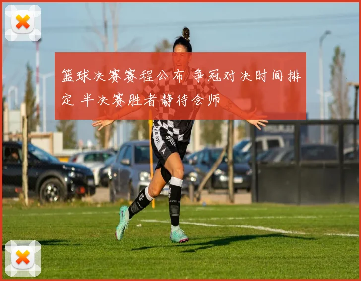 篮球决赛赛程公布 争冠对决时间排定 半决赛胜者静待会师