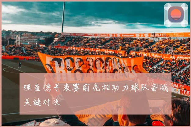理查德手表赛前亮相助力球队备战关键对决