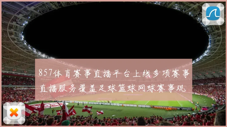 857体育赛事直播平台上线多项赛事直播服务覆盖足球篮球网球赛事观看需求