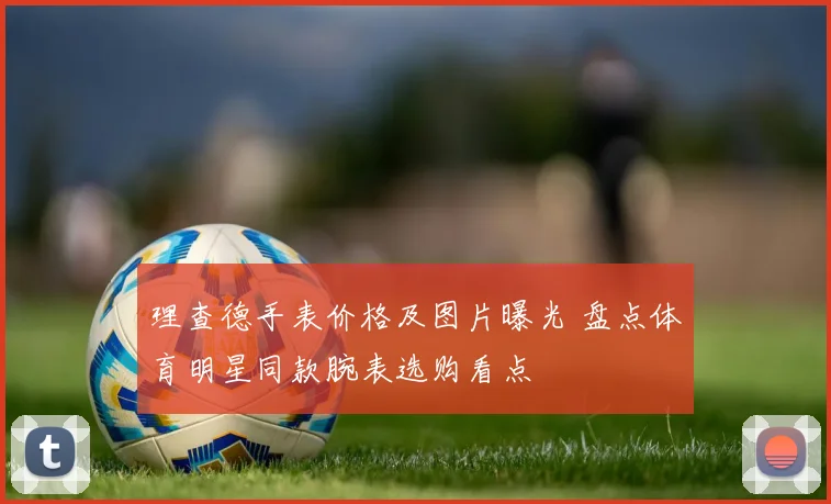 理查德手表价格及图片曝光 盘点体育明星同款腕表选购看点