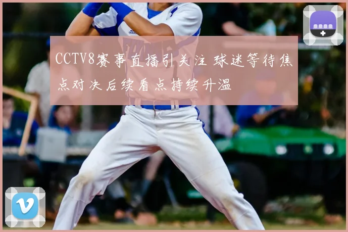 CCTV8赛事直播引关注 球迷等待焦点对决后续看点持续升温