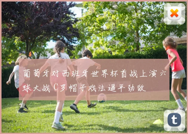 葡萄牙对西班牙世界杯首战上演六球大战 C罗帽子戏法逼平劲敌