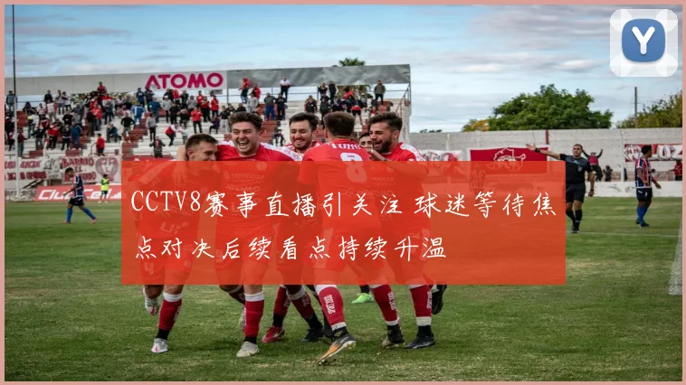 CCTV8赛事直播引关注 球迷等待焦点对决后续看点持续升温