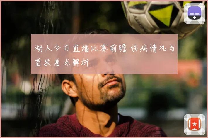 湖人今日直播比赛前瞻 伤病情况与首发看点解析