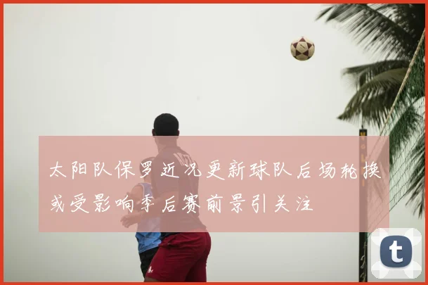 太阳队保罗近况更新球队后场轮换或受影响季后赛前景引关注
