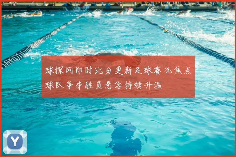 球探网即时比分更新足球赛况焦点球队争夺胜负悬念持续升温